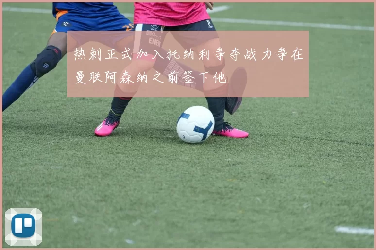 热刺正式加入托纳利争夺战力争在曼联阿森纳之前签下他