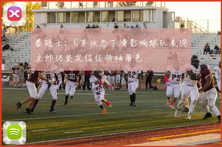 泰晤士：C罗状态下滑影响球队表现主帅仍坚定信任领袖角色