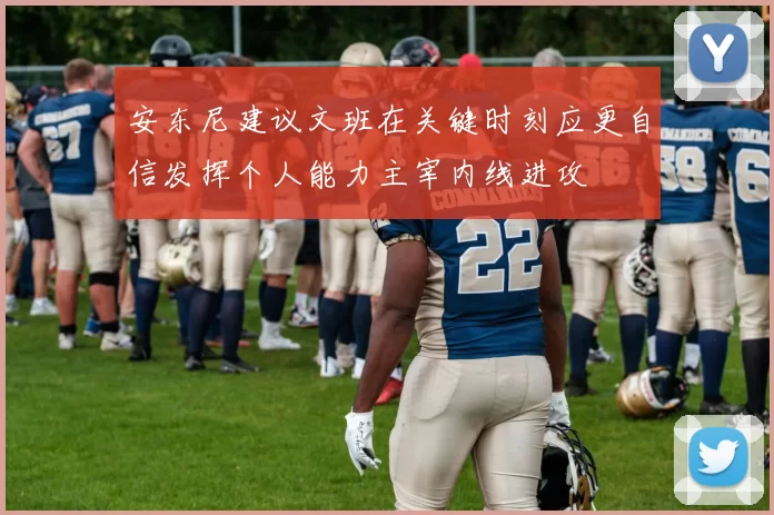 安东尼建议文班在关键时刻应更自信发挥个人能力主宰内线进攻