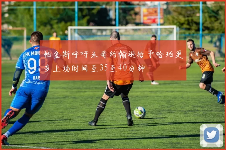 帕金斯呼吁米奇约翰逊给予哈珀更多上场时间至35至40分钟