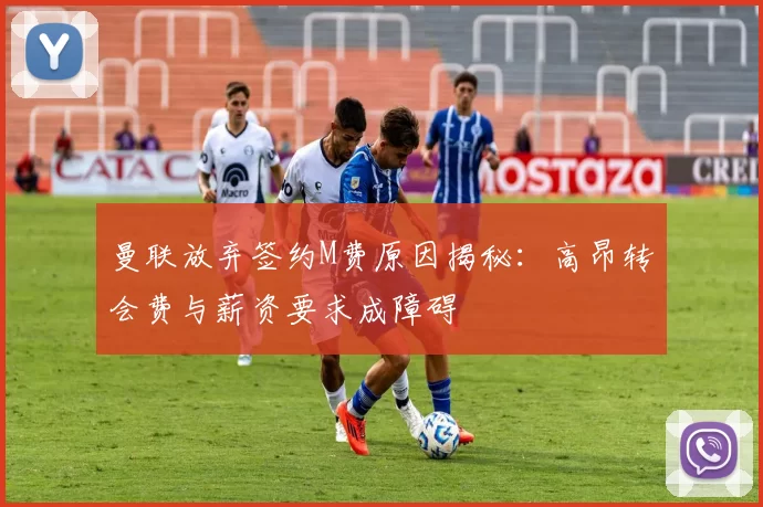 曼联放弃签约M费原因揭秘：高昂转会费与薪资要求成障碍