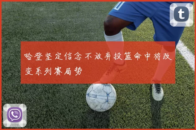哈登坚定信念不放弃投篮命中将改变系列赛局势