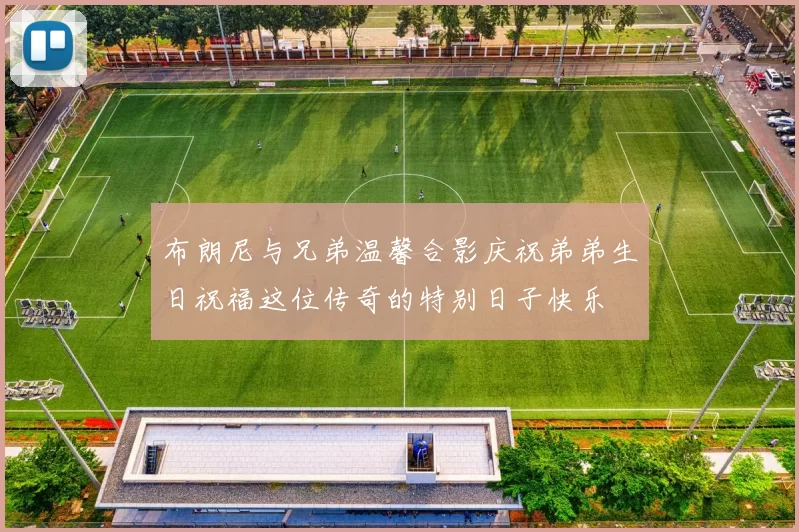 布朗尼与兄弟温馨合影庆祝弟弟生日祝福这位传奇的特别日子快乐