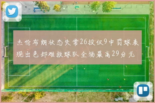 杰伦布朗状态失常26投仅9中罚球表现出色却难救球队全场最高29分无奈空砍