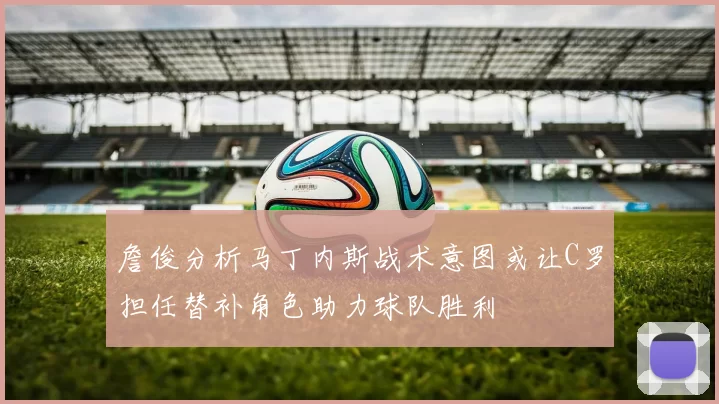 詹俊分析马丁内斯战术意图或让C罗担任替补角色助力球队胜利