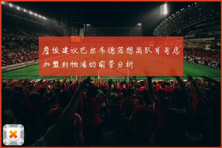詹俊建议巴尔韦德若想离队可考虑加盟利物浦的前景分析