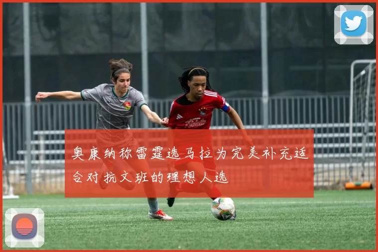 奥康纳称雷霆选马拉为完美补充适合对抗文班的理想人选