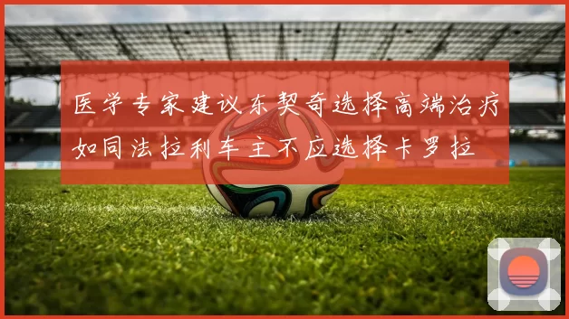 医学专家建议东契奇选择高端治疗如同法拉利车主不应选择卡罗拉