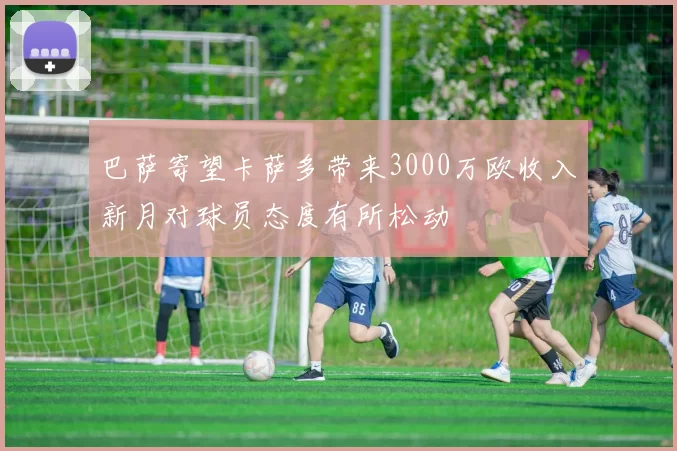 巴萨寄望卡萨多带来3000万欧收入新月对球员态度有所松动