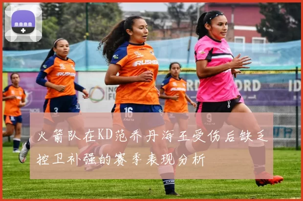 火箭队在KD范乔丹海王受伤后缺乏控卫补强的赛季表现分析