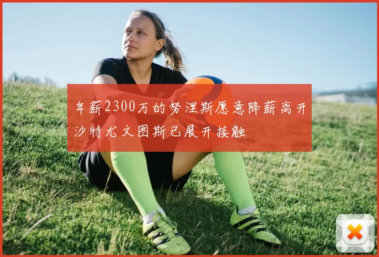 年薪2300万的努涅斯愿意降薪离开沙特尤文图斯已展开接触
