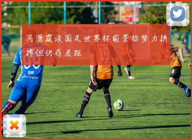 冯潇霆谈国足世界杯前景称努力拼搏但仍存差距