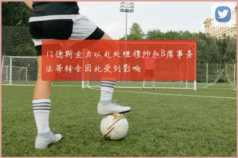 门德斯全力以赴处理穆帅和B席事务法蒂转会因此受到影响