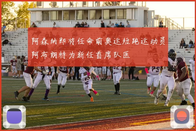 阿森纳即将任命前奥运短跑运动员阿布朗特为新任首席队医