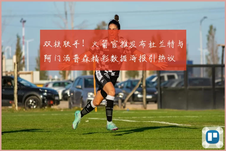 双核联手！火箭官推发布杜兰特与阿门汤普森精彩数据海报引热议