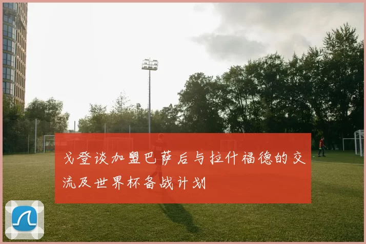 戈登谈加盟巴萨后与拉什福德的交流及世界杯备战计划