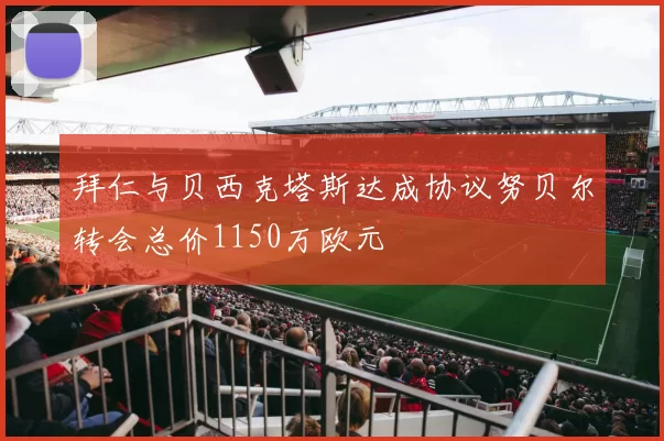 拜仁与贝西克塔斯达成协议努贝尔转会总价1150万欧元
