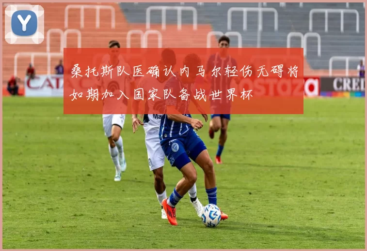 桑托斯队医确认内马尔轻伤无碍将如期加入国家队备战世界杯