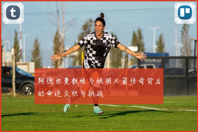 阿德尔曼教练与姚明火箭传奇背后的命运交织与挑战