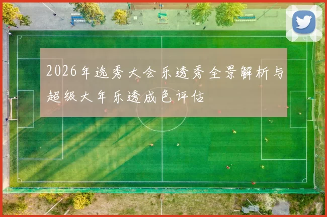 2026年选秀大会乐透秀全景解析与超级大年乐透成色评估