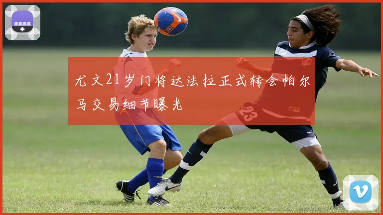尤文21岁门将达法拉正式转会帕尔马交易细节曝光