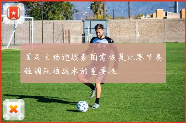 国足主场迎战泰国需恢复比赛节奏强调压迫战术的重要性