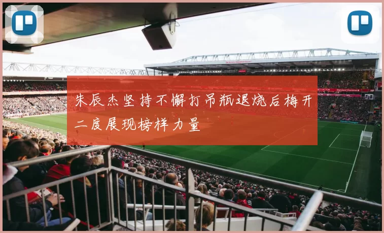 朱辰杰坚持不懈打吊瓶退烧后梅开二度展现榜样力量