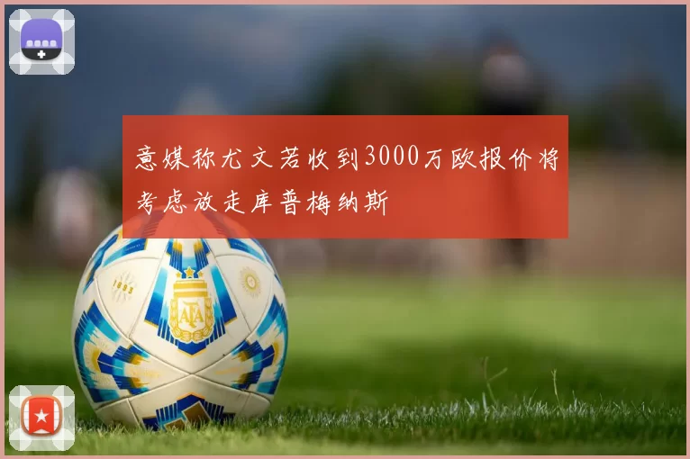 意媒称尤文若收到3000万欧报价将考虑放走库普梅纳斯