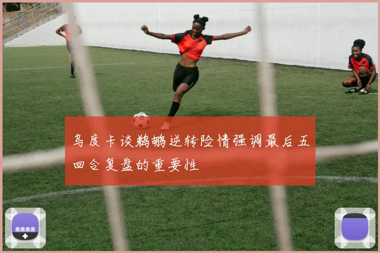 乌度卡谈鹈鹕逆转险情强调最后五回合复盘的重要性