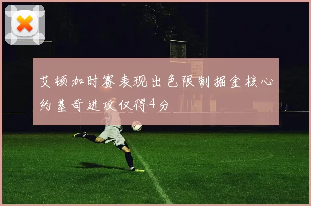 艾顿加时赛表现出色限制掘金核心约基奇进攻仅得4分
