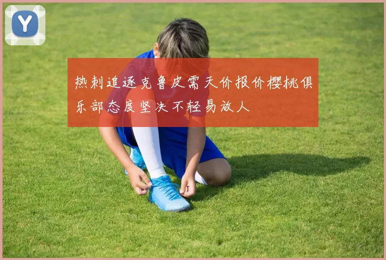 热刺追逐克鲁皮需天价报价樱桃俱乐部态度坚决不轻易放人