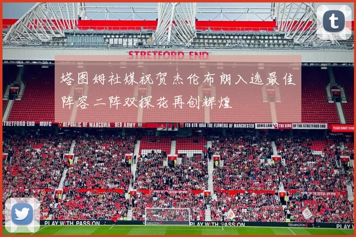 塔图姆社媒祝贺杰伦布朗入选最佳阵容二阵双探花再创辉煌