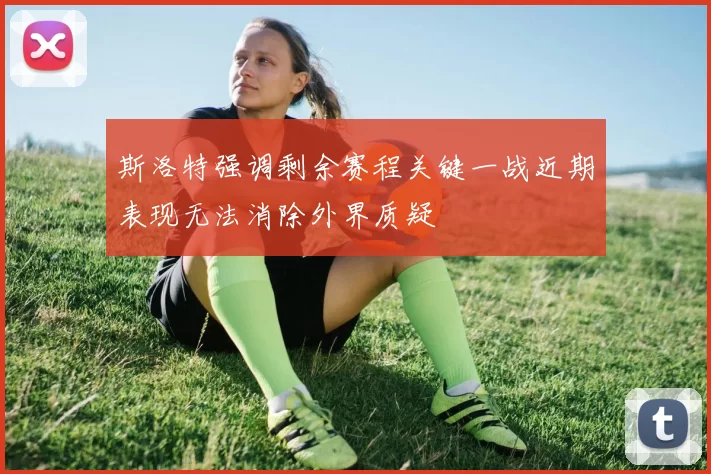 斯洛特强调剩余赛程关键一战近期表现无法消除外界质疑