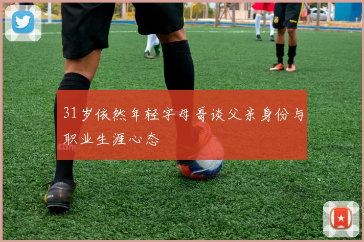 31岁依然年轻字母哥谈父亲身份与职业生涯心态