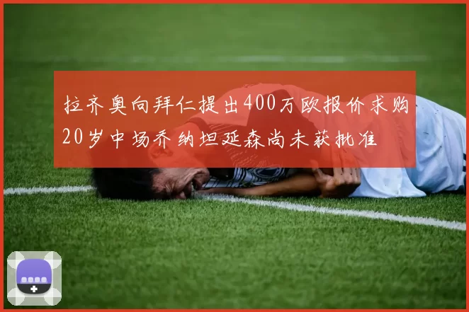 拉齐奥向拜仁提出400万欧报价求购20岁中场乔纳坦延森尚未获批准