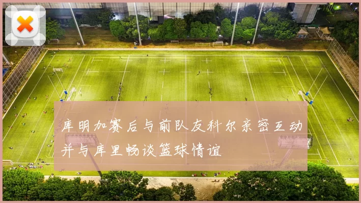 库明加赛后与前队友科尔亲密互动并与库里畅谈篮球情谊
